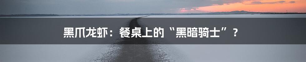 黑爪龙虾:餐桌上的“黑暗骑士”?