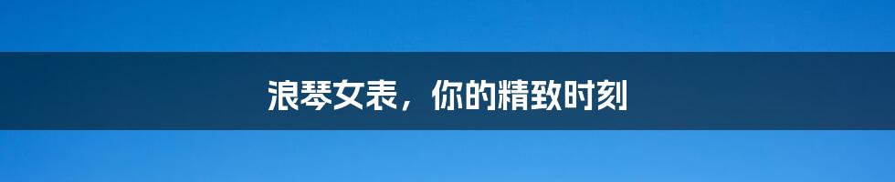 浪琴女表,你的精致时刻