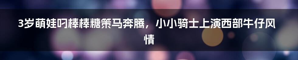 3岁萌娃叼棒棒糖策马奔腾，小小骑士上演西部牛仔风情