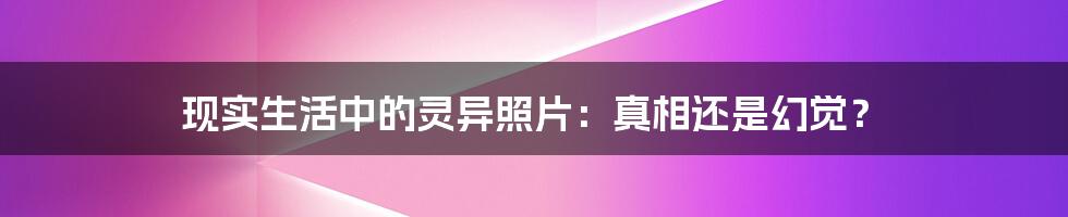 现实生活中的灵异照片:真相还是幻觉?
