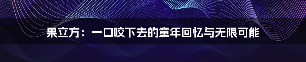 果立方:一口咬下去的童年回忆与无限可能
