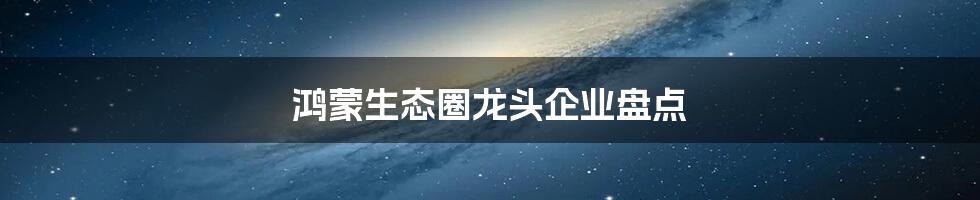 鸿蒙生态圈龙头企业盘点
