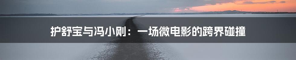 护舒宝与冯小刚:一场微电影的跨界碰撞