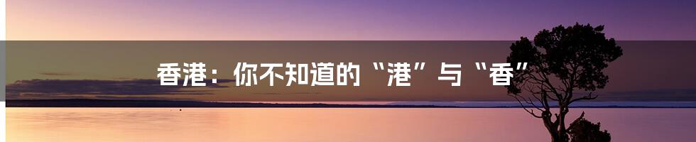 香港:你不知道的“港”与“香”