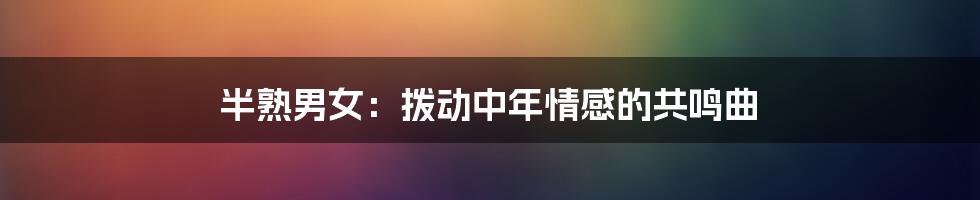 半熟男女:拨动中年情感的共鸣曲