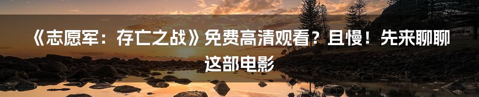 《志愿军:存亡之战》免费高清观看?且慢!先来聊聊这部电影