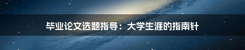 毕业论文选题指导:大学生涯的指南针