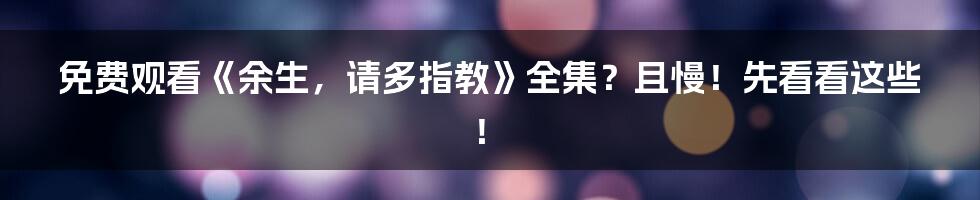 免费观看《余生,请多指教》全集?且慢!先看看这些!