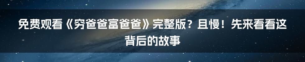 免费观看《穷爸爸富爸爸》完整版?且慢!先来看看这背后的故事