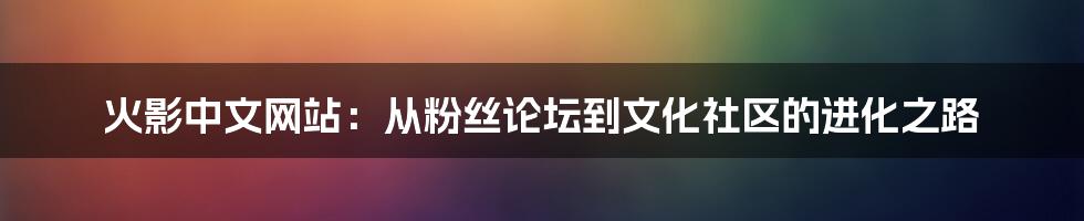 火影中文网站:从粉丝论坛到文化社区的进化之路