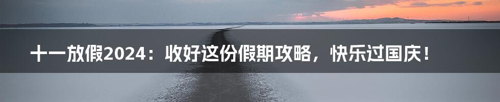 十一放假2024:收好这份假期攻略,快乐过国庆!