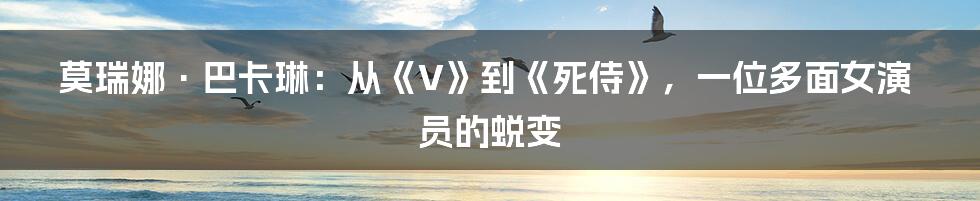 莫瑞娜·巴卡琳：从《V》到《死侍》，一位多面女演员的蜕变