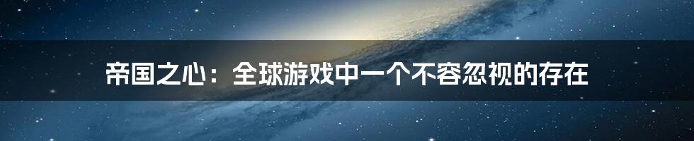 帝国之心:全球游戏中一个不容忽视的存在
