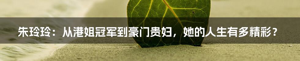 朱玲玲:从港姐冠军到豪门贵妇,她的人生有多精彩?