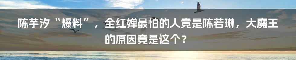 陈芋汐“爆料”,全红婵最怕的人竟是陈若琳,大魔王的原因竟是这个?