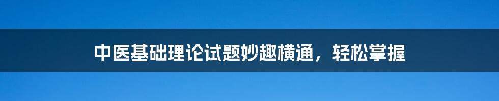 中医基础理论试题妙趣横通,轻松掌握