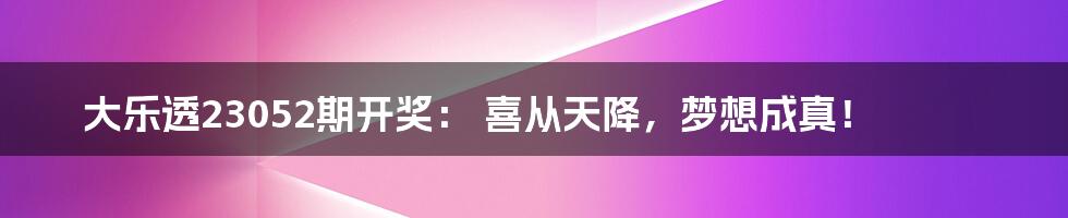 大乐透23052期开奖： 喜从天降，梦想成真！