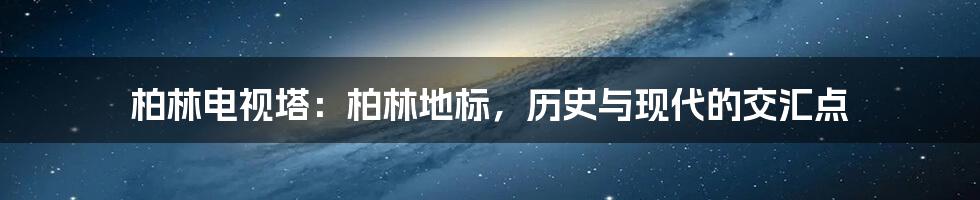 柏林电视塔:柏林地标,历史与现代的交汇点