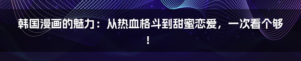 韩国漫画的魅力:从热血格斗到甜蜜恋爱,一次看个够!