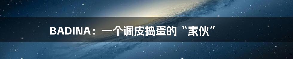 BADINA:一个调皮捣蛋的“家伙”