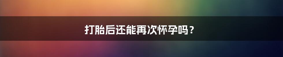 打胎后还能再次怀孕吗?