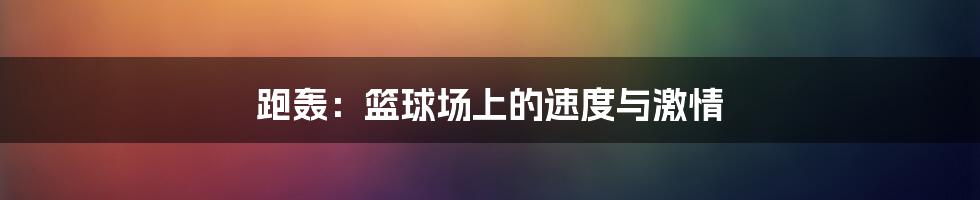 跑轰:篮球场上的速度与激情