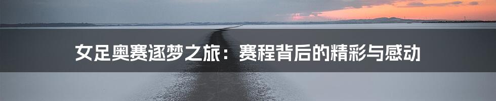 女足奥赛逐梦之旅:赛程背后的精彩与感动