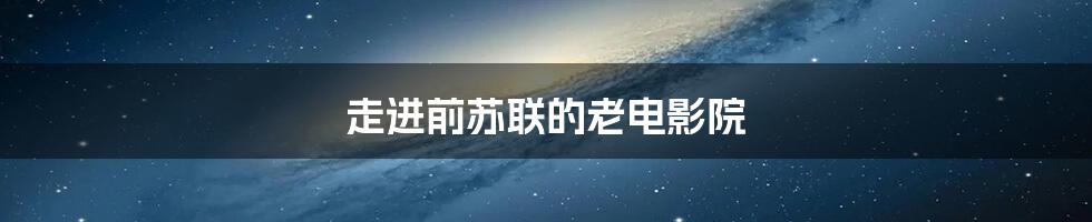 走进前苏联的老电影院