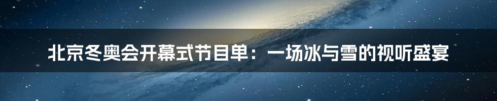 北京冬奥会开幕式节目单:一场冰与雪的视听盛宴