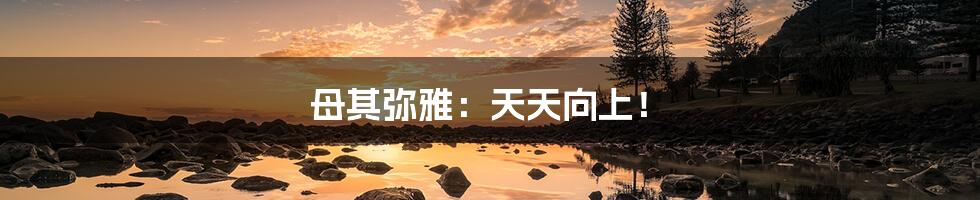 母其弥雅：天天向上！