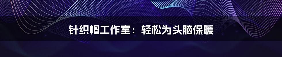 针织帽工作室:轻松为头脑保暖