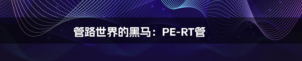 管路世界的黑马:PE-RT管