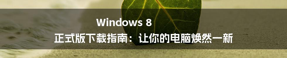Windows 8 正式版下载指南:让你的电脑焕然一新
