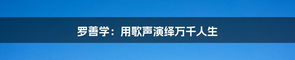 罗善学:用歌声演绎万千人生