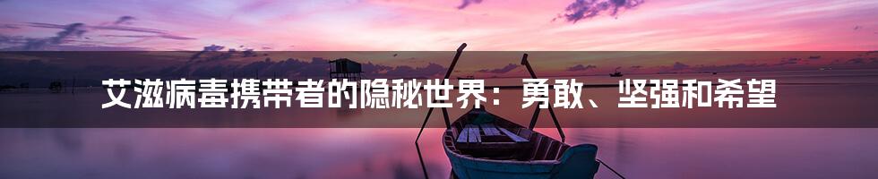 艾滋病毒携带者的隐秘世界:勇敢、坚强和希望