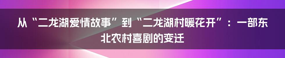 从“二龙湖爱情故事”到“二龙湖村暖花开”:一部东北农村喜剧的变迁