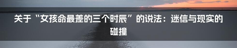 关于“女孩命最差的三个时辰”的说法:迷信与现实的碰撞