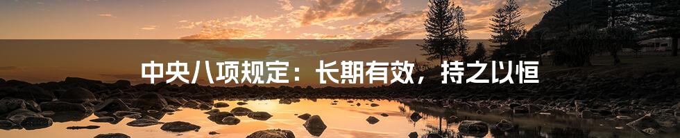 中央八项规定:长期有效,持之以恒