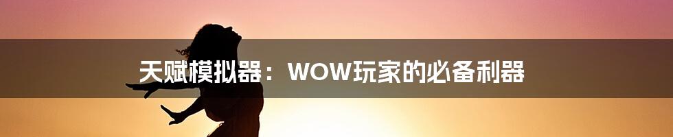 天赋模拟器：WOW玩家的必备利器