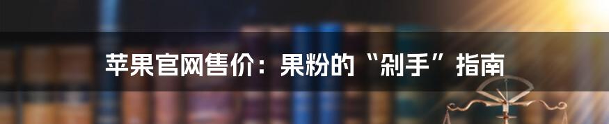 苹果官网售价:果粉的“剁手”指南