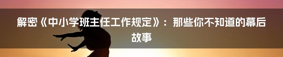 解密《中小学班主任工作规定》:那些你不知道的幕后故事