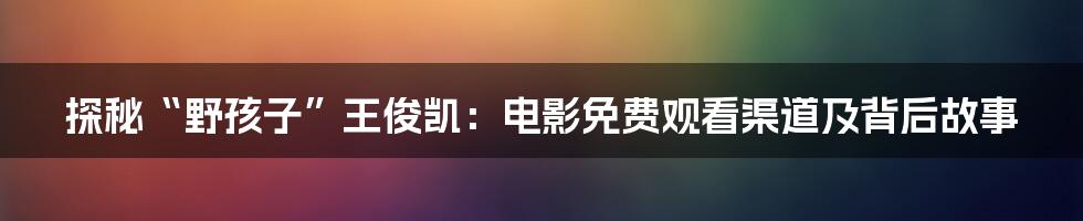 探秘“野孩子”王俊凯:电影免费观看渠道及背后故事