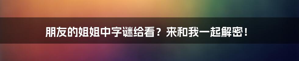 朋友的姐姐中字谜给看?来和我一起解密!