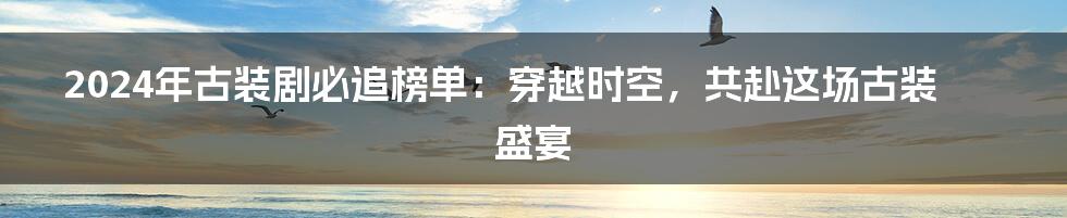 2024年古装剧必追榜单：穿越时空，共赴这场古装盛宴