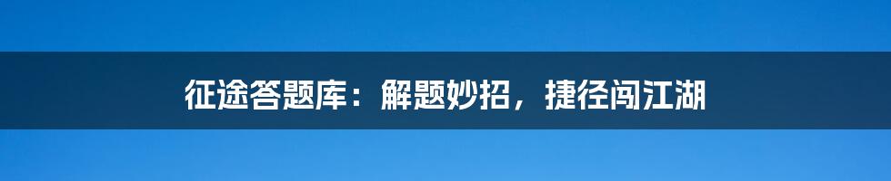 征途答题库:解题妙招,捷径闯江湖