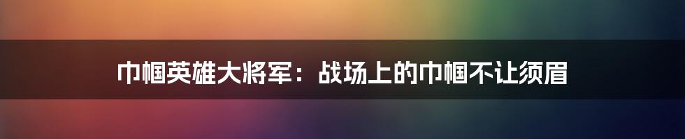巾帼英雄大将军:战场上的巾帼不让须眉