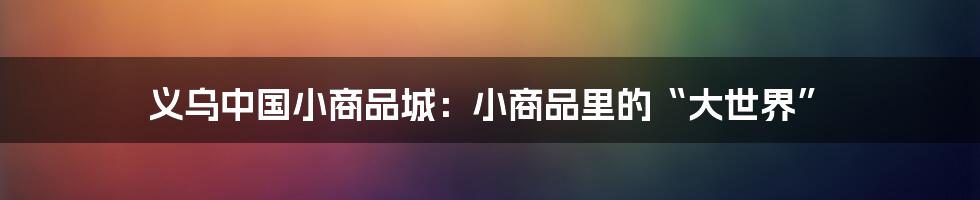 义乌中国小商品城：小商品里的“大世界”