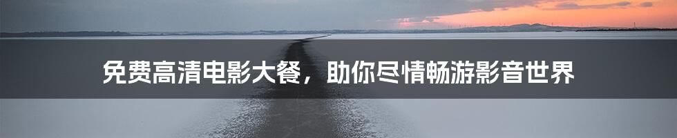 免费高清电影大餐，助你尽情畅游影音世界