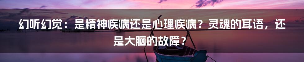 幻听幻觉:是精神疾病还是心理疾病?灵魂的耳语,还是大脑的故障?