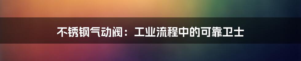 不锈钢气动阀：工业流程中的可靠卫士